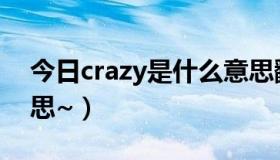 今日crazy是什么意思翻译（crazy是什么意思~）