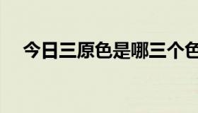 今日三原色是哪三个色（三原色是什么）