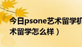 今日psone艺术留学机构怎么样（psone艺术留学怎么样）