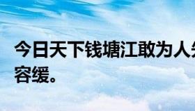 今日天下钱塘江敢为人先敢为天下第二，刻不容缓。