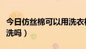 今日仿丝棉可以用洗衣机洗吗（仿丝棉可以机洗吗）