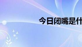 今日闭嘴是什么意思？