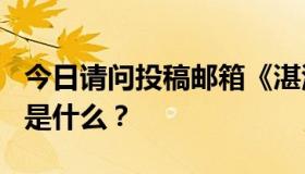 今日请问投稿邮箱《湛江日报》 《羊城晚报》是什么？