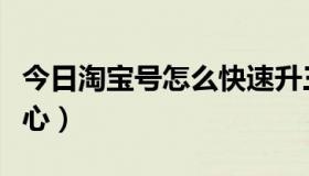 今日淘宝号怎么快速升三颗心（淘宝号怎么看心）