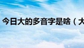 今日大的多音字是啥（大的多音字是什么字）