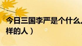 今日三国李严是个什么人（三国李严是个什么样的人）