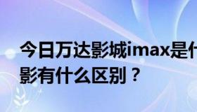 今日万达影城imax是什么意思？它和普通电影有什么区别？