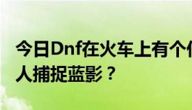 今日Dnf在火车上有个任务。如何用扫描机器人捕捉蓝影？