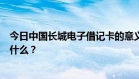 今日中国长城电子借记卡的意义和用途是什么？它的功能是什么？