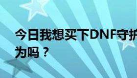 今日我想买下DNF守护者的灵魂。你这样认为吗？