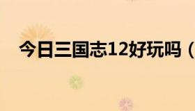 今日三国志12好玩吗（三国志12好玩吗）