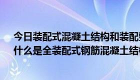 今日装配式混凝土结构和装配整体式混凝土结构的概念?（什么是全装配式钢筋混凝土结构）