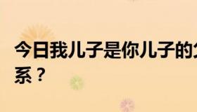 今日我儿子是你儿子的父亲。我和你有什么关系？