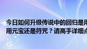 今日如何升级传说中的回归是用元宝打体验最快的方法。你用元宝还是符咒？请高手详细点评。