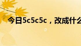 今日5c5c5c，改成什么了？改成什么了？