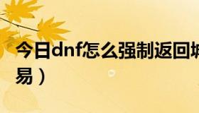 今日dnf怎么强制返回城镇（DNF怎么强行交易）