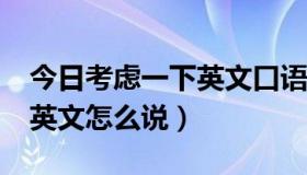 今日考虑一下英文口语怎么说（『考虑一下』英文怎么说）