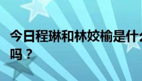 今日程琳和林姣榆是什么关系？他们是一个人吗？