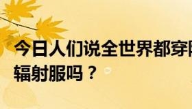 今日人们说全世界都穿防辐射服。外国人穿防辐射服吗？