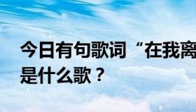 今日有句歌词“在我离开之前不要离开我”。是什么歌？