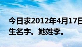 今日求2012年4月17日上午10: 26出生的女生名字。她姓李。