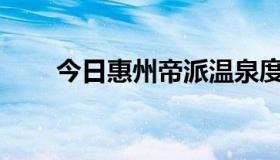 今日惠州帝派温泉度假酒店怎么样？