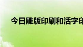 今日雕版印刷和活字印刷各自的优缺点。