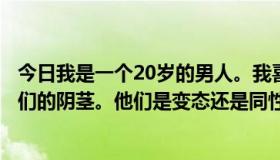 今日我是一个20岁的男人。我喜欢看男人的裸体，尤其是他们的阴茎。他们是变态还是同性恋？