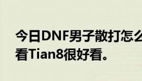 今日DNF男子散打怎么样？主要是因为今年看Tian8很好看。