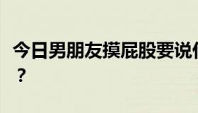 今日男朋友摸屁股要说什么才能表示我的好感？