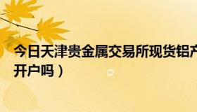 今日天津贵金属交易所现货铝产品标准（天津贵金属交易所开户吗）