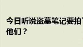 今日听说盗墓笔记要拍了。我什么时候能见到他们？