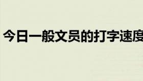 今日一般文员的打字速度需要一分钟多少字？