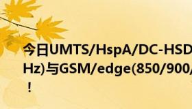 今日UMTS/HspA/DC-HSDPA(850/900/1900/2100 MHz)与GSM/edge(850/900/1800/1900赫兹)之间的关系！