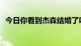 今日你看到杰森结婚了吗？很好，不是吗？