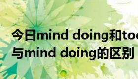 今日mind doing和todo区别（mind to do与mind doing的区别）