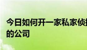 今日如何开一家私家侦探公司？如何创办类似的公司