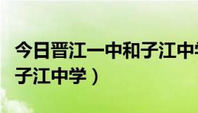 今日晋江一中和子江中学哪个好（晋江一中和子江中学）