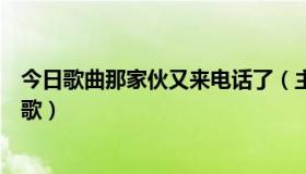 今日歌曲那家伙又来电话了（主人那家伙又来电话了是什么歌）