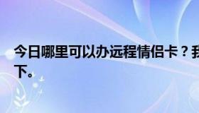 今日哪里可以办远程情侣卡？我怎么给它充电？帮我介绍一下。