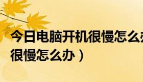 今日电脑开机很慢怎么办如何解决（电脑开机很慢怎么办）