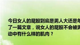 今日女人的屁股到底是男人大还是年龄大，这是一个很大的纠结。刚看了一篇文章，说女人的屁股不会被男人弄大，反而会越来越紧，因为活动中有什么样的肌肉？