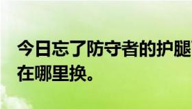 今日忘了防守者的护腿可以换什么，怎么换，在哪里换。