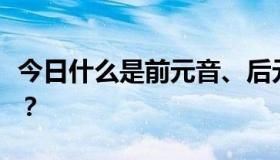 今日什么是前元音、后元音、中元音、双元音？