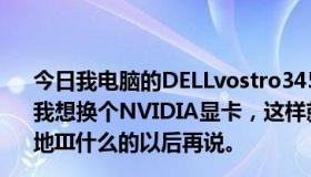 今日我电脑的DELLvostro3450-6518显卡是AMD6630。我想换个NVIDIA显卡，这样就能玩点《使命召唤8》了。战地III什么的以后再说。