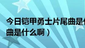 今日铠甲勇士片尾曲是什么啊（铠甲勇士片尾曲是什么啊）