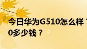 今日华为G510怎么样？值得买吗？华为G510多少钱？