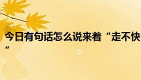 今日有句话怎么说来着“走不快，灌不了水，却收拾不了草。”