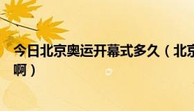 今日北京奥运开幕式多久（北京奥运会开幕式持续多长时间啊）