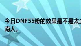 今日DNF55粉的效果是不是太血腥了？说说价格吧，我是西南人。